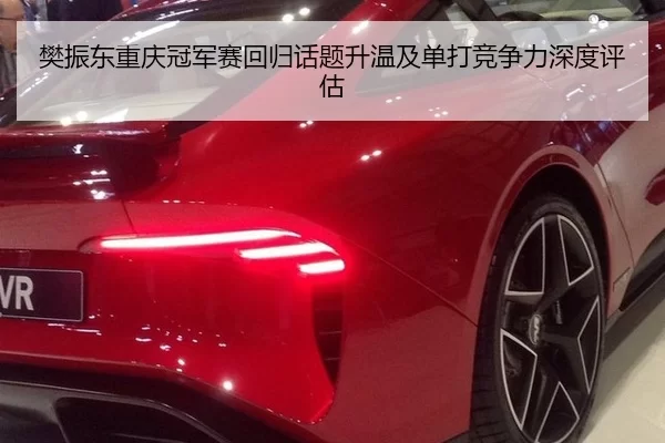 樊振东重庆冠军赛回归话题升温及单打竞争力深度评估